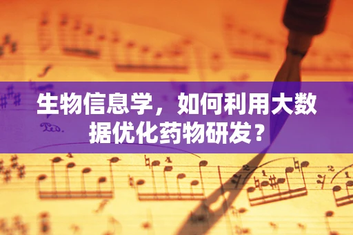 生物信息学，如何利用大数据优化药物研发？