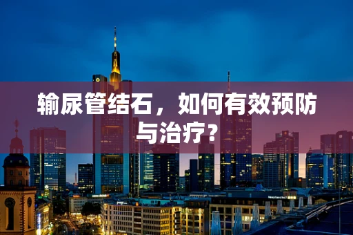 输尿管结石，如何有效预防与治疗？