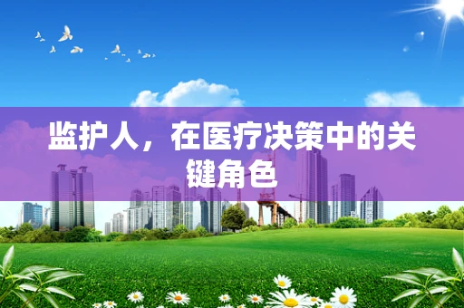 监护人，在医疗决策中的关键角色