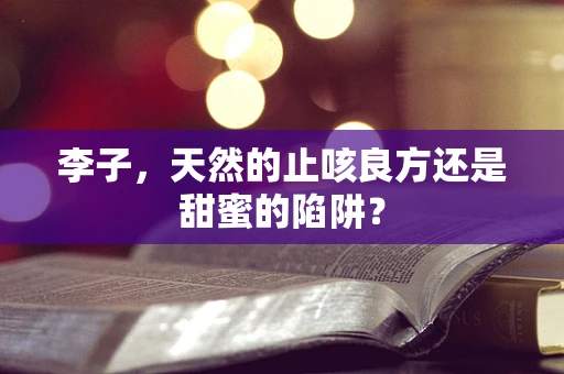 李子，天然的止咳良方还是甜蜜的陷阱？