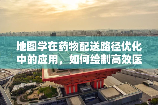 地图学在药物配送路径优化中的应用，如何绘制高效医疗物资运输图？