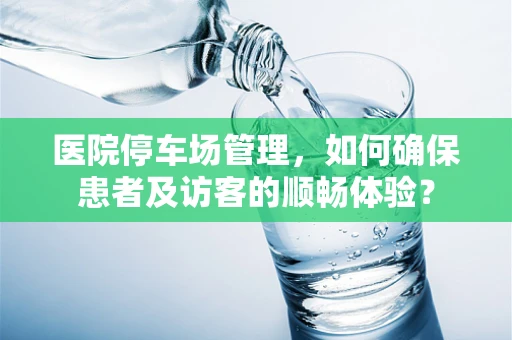 医院停车场管理，如何确保患者及访客的顺畅体验？