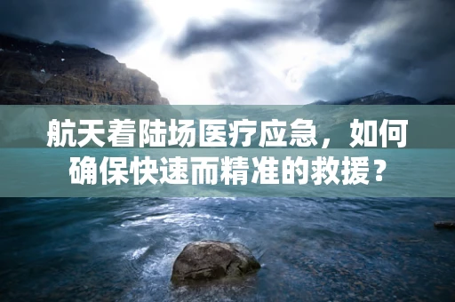 航天着陆场医疗应急，如何确保快速而精准的救援？