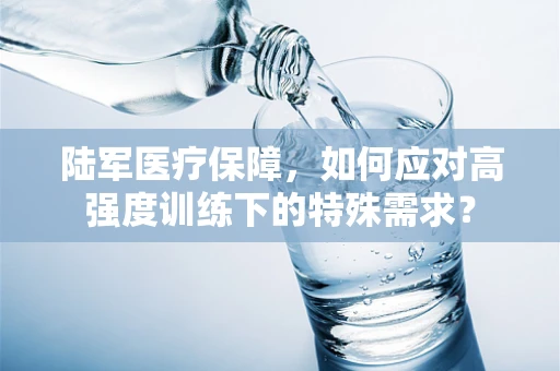 陆军医疗保障，如何应对高强度训练下的特殊需求？
