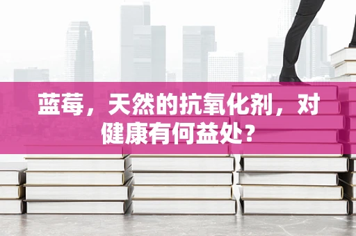 蓝莓，天然的抗氧化剂，对健康有何益处？
