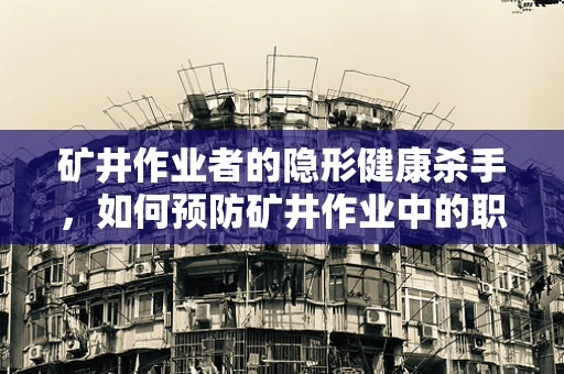 矿井作业者的隐形健康杀手，如何预防矿井作业中的职业病危害？