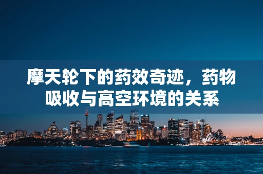 摩天轮下的药效奇迹，药物吸收与高空环境的关系