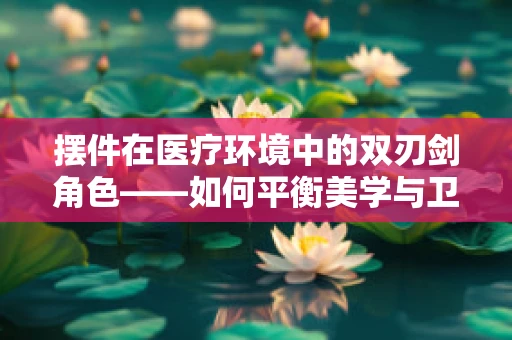 摆件在医疗环境中的双刃剑角色——如何平衡美学与卫生安全？