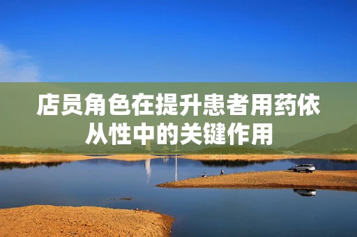 店员角色在提升患者用药依从性中的关键作用