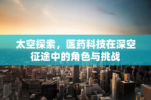 太空探索，医药科技在深空征途中的角色与挑战