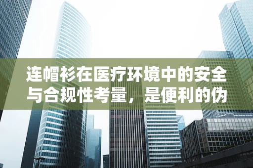 连帽衫在医疗环境中的安全与合规性考量，是便利的伪装还是隐患的温床？