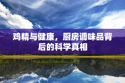 鸡精与健康，厨房调味品背后的科学真相