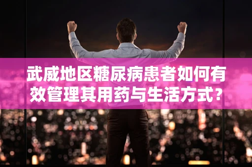 武威地区糖尿病患者如何有效管理其用药与生活方式？