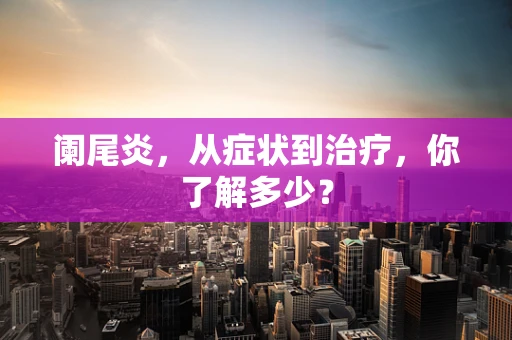阑尾炎，从症状到治疗，你了解多少？