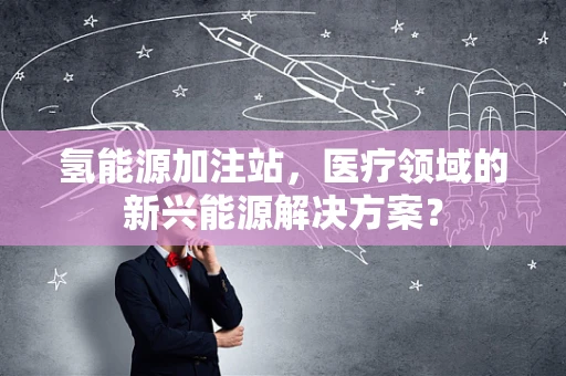 氢能源加注站，医疗领域的新兴能源解决方案？
