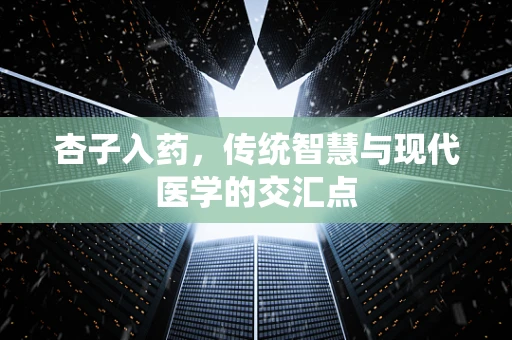 杏子入药，传统智慧与现代医学的交汇点