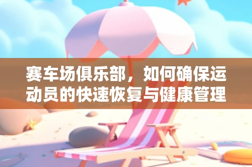 赛车场俱乐部，如何确保运动员的快速恢复与健康管理？