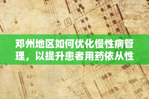邓州地区如何优化慢性病管理，以提升患者用药依从性？