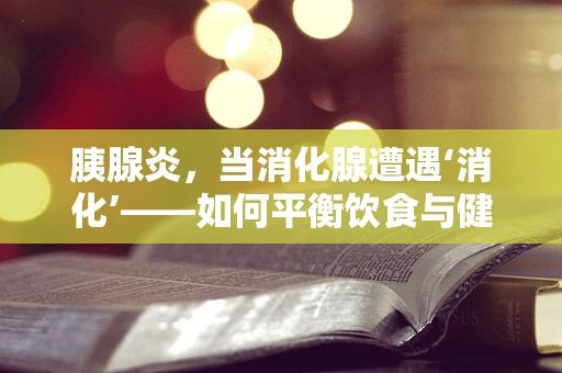 胰腺炎，当消化腺遭遇‘消化’——如何平衡饮食与健康？