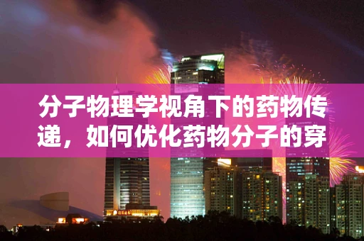 分子物理学视角下的药物传递，如何优化药物分子的穿透力？