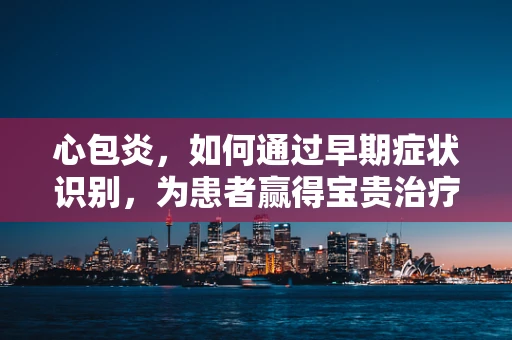 心包炎，如何通过早期症状识别，为患者赢得宝贵治疗时间？