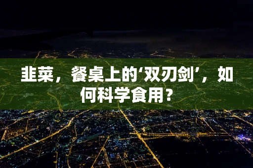 韭菜，餐桌上的‘双刃剑’，如何科学食用？
