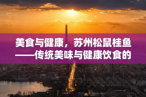 美食与健康，苏州松鼠桂鱼——传统美味与健康饮食的和谐共舞？