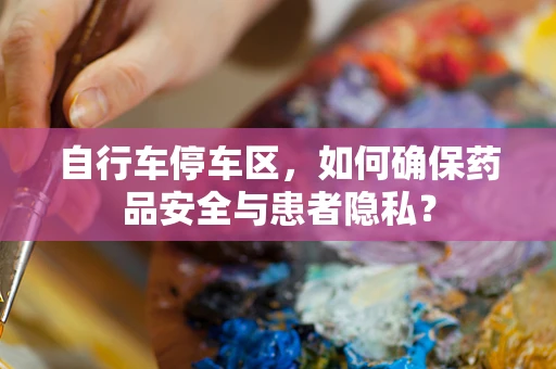 自行车停车区，如何确保药品安全与患者隐私？