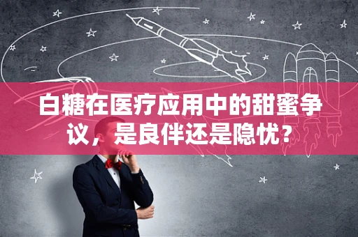 白糖在医疗应用中的甜蜜争议，是良伴还是隐忧？