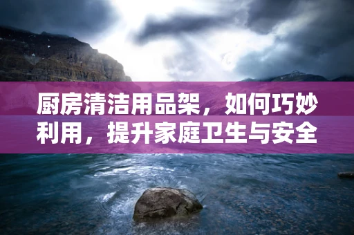厨房清洁用品架，如何巧妙利用，提升家庭卫生与安全？