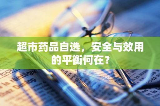 超市药品自选，安全与效用的平衡何在？