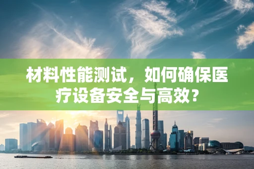材料性能测试，如何确保医疗设备安全与高效？