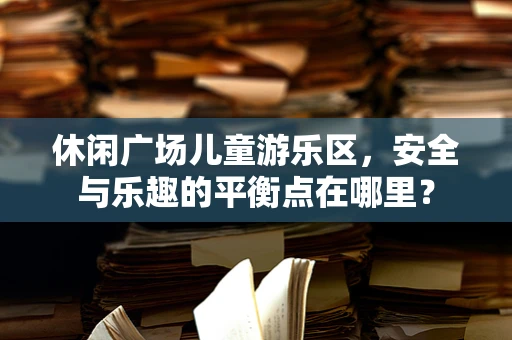 休闲广场儿童游乐区，安全与乐趣的平衡点在哪里？