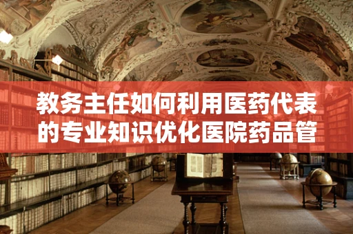 教务主任如何利用医药代表的专业知识优化医院药品管理？