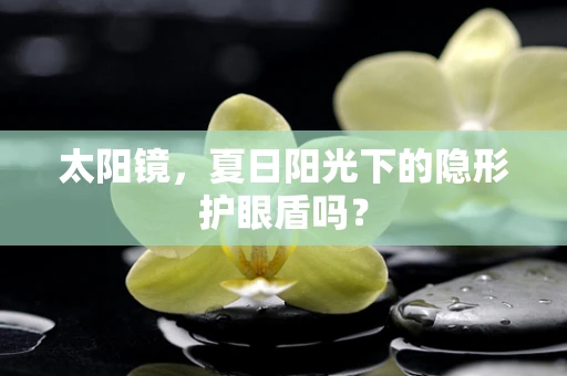 太阳镜，夏日阳光下的隐形护眼盾吗？