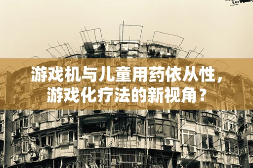 游戏机与儿童用药依从性，游戏化疗法的新视角？