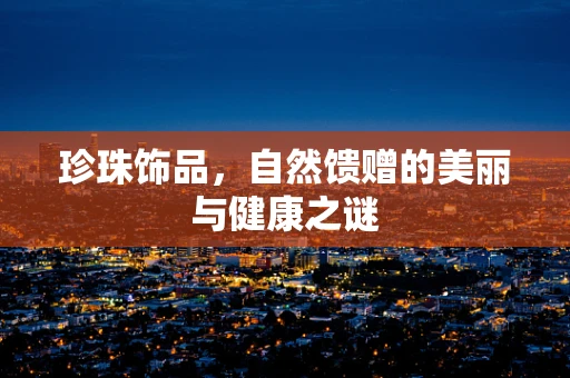 珍珠饰品，自然馈赠的美丽与健康之谜