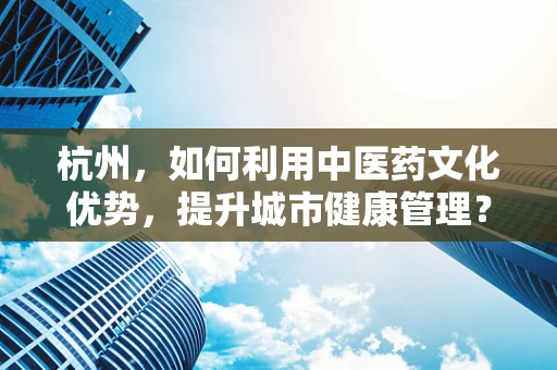 杭州，如何利用中医药文化优势，提升城市健康管理？
