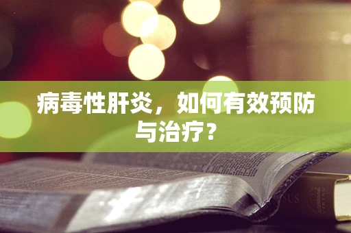 病毒性肝炎，如何有效预防与治疗？