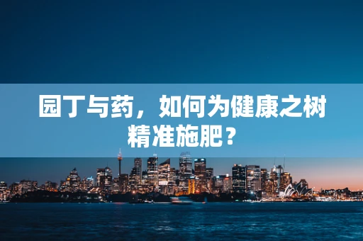 园丁与药，如何为健康之树精准施肥？