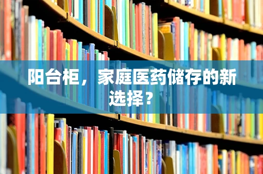 阳台柜，家庭医药储存的新选择？