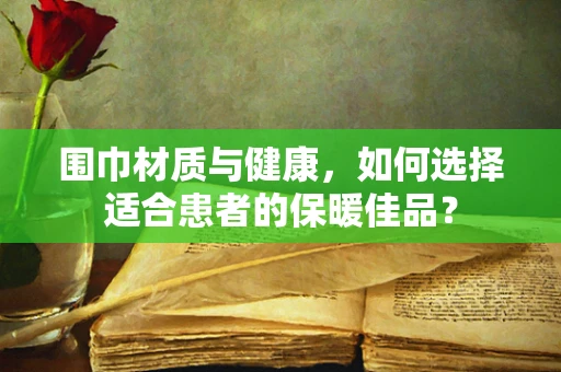 围巾材质与健康，如何选择适合患者的保暖佳品？