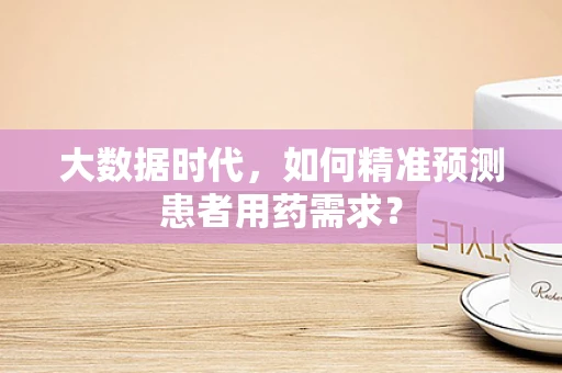 大数据时代，如何精准预测患者用药需求？