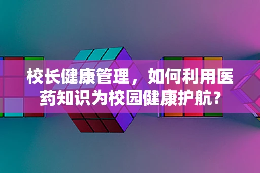 校长健康管理，如何利用医药知识为校园健康护航？