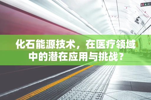 化石能源技术，在医疗领域中的潜在应用与挑战？