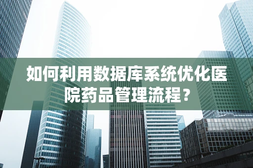 如何利用数据库系统优化医院药品管理流程？
