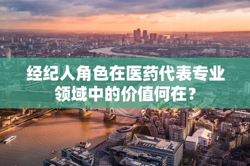经纪人角色在医药代表专业领域中的价值何在？