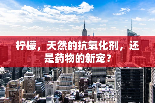 柠檬，天然的抗氧化剂，还是药物的新宠？