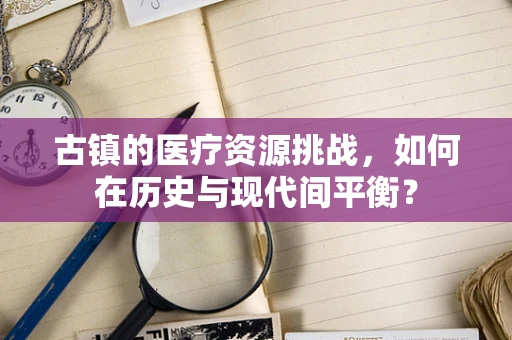 古镇的医疗资源挑战，如何在历史与现代间平衡？