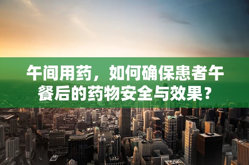 午间用药，如何确保患者午餐后的药物安全与效果？